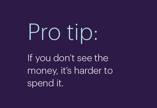 Pro tip: If you don't see the money, it's harder to spend it.