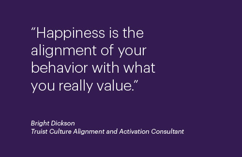 "Happiness is the alignment of your behavior with that you really value." Bright Dickson; Truist Culture Alignment and Activation Consultant